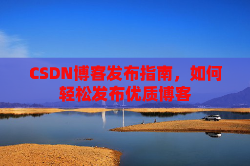 CSDN博客发布指南,如何轻松发布优质博客