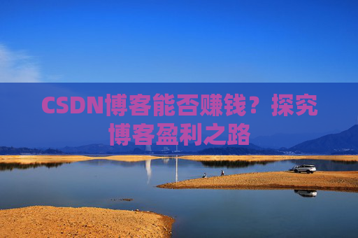 CSDN博客能否赚钱？探究博客盈利之路