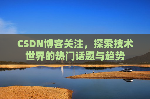 CSDN博客关注，探索技术世界的热门话题与趋势